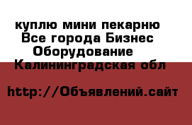 куплю мини-пекарню - Все города Бизнес » Оборудование   . Калининградская обл.